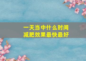 一天当中什么时间减肥效果最快最好