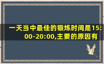 一天当中最佳的锻炼时间是15:00-20:00,主要的原因有__