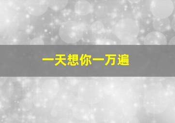 一天想你一万遍