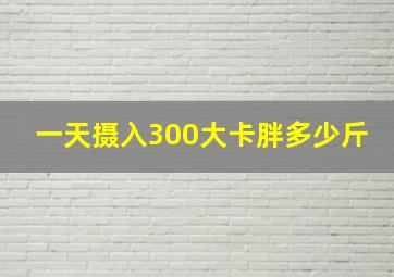 一天摄入300大卡胖多少斤