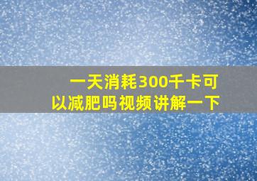 一天消耗300千卡可以减肥吗视频讲解一下