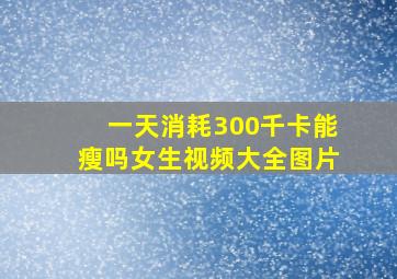 一天消耗300千卡能瘦吗女生视频大全图片