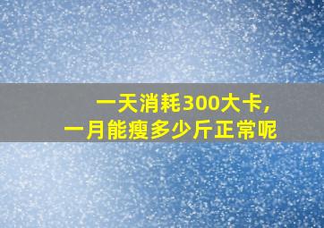 一天消耗300大卡,一月能瘦多少斤正常呢