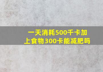 一天消耗500千卡加上食物300卡能减肥吗