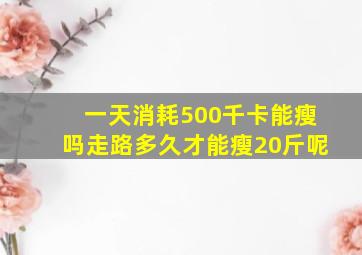 一天消耗500千卡能瘦吗走路多久才能瘦20斤呢