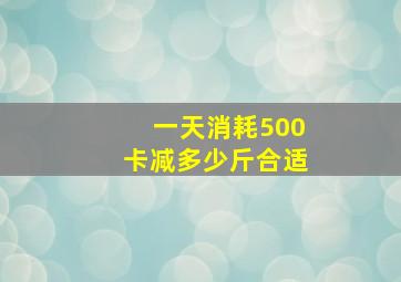 一天消耗500卡减多少斤合适