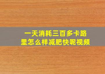 一天消耗三百多卡路里怎么样减肥快呢视频