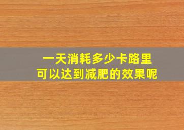 一天消耗多少卡路里可以达到减肥的效果呢