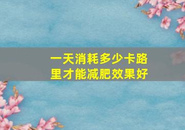 一天消耗多少卡路里才能减肥效果好