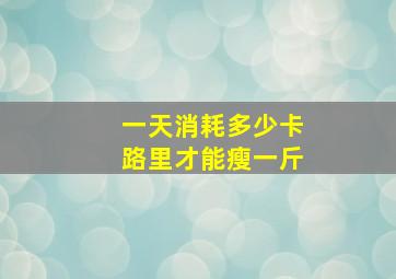 一天消耗多少卡路里才能瘦一斤