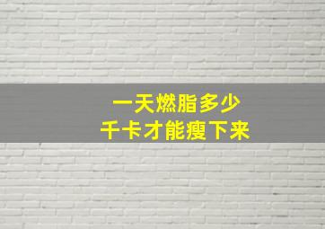 一天燃脂多少千卡才能瘦下来