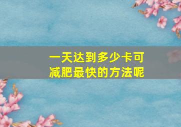 一天达到多少卡可减肥最快的方法呢