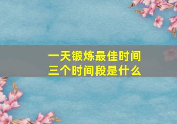 一天锻炼最佳时间三个时间段是什么