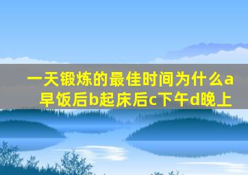 一天锻炼的最佳时间为什么a早饭后b起床后c下午d晚上