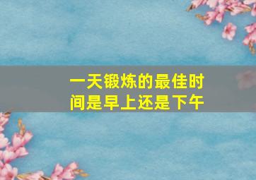 一天锻炼的最佳时间是早上还是下午