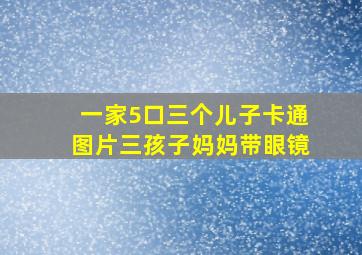 一家5口三个儿子卡通图片三孩子妈妈带眼镜