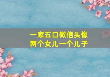 一家五口微信头像两个女儿一个儿子