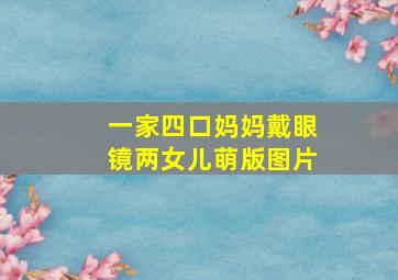 一家四口妈妈戴眼镜两女儿萌版图片