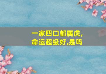 一家四口都属虎,命运超级好,是吗