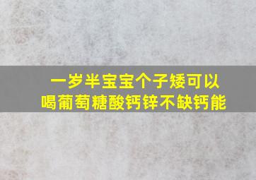 一岁半宝宝个子矮可以喝葡萄糖酸钙锌不缺钙能