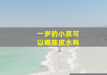 一岁的小孩可以喝陈皮水吗