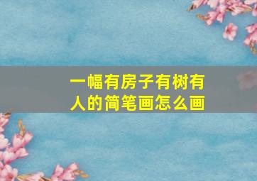 一幅有房子有树有人的简笔画怎么画