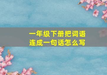 一年级下册把词语连成一句话怎么写