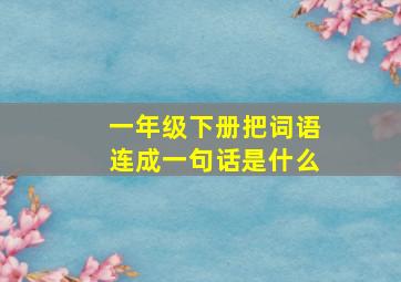 一年级下册把词语连成一句话是什么