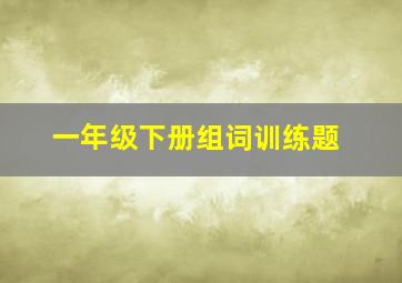 一年级下册组词训练题