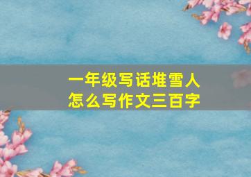 一年级写话堆雪人怎么写作文三百字