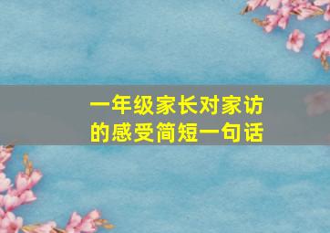 一年级家长对家访的感受简短一句话