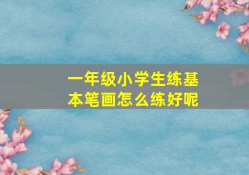 一年级小学生练基本笔画怎么练好呢