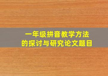 一年级拼音教学方法的探讨与研究论文题目