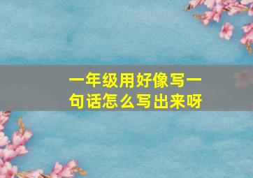 一年级用好像写一句话怎么写出来呀