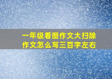 一年级看图作文大扫除作文怎么写三百字左右