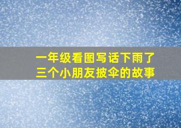 一年级看图写话下雨了三个小朋友披伞的故事