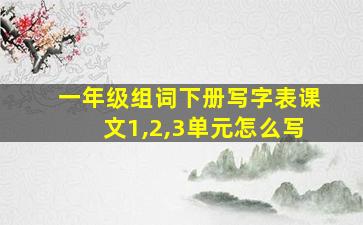 一年级组词下册写字表课文1,2,3单元怎么写