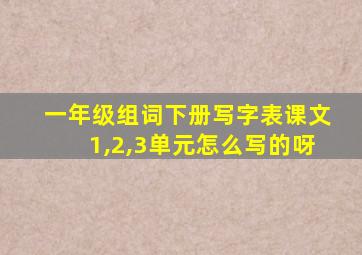 一年级组词下册写字表课文1,2,3单元怎么写的呀