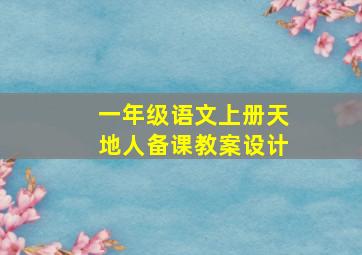 一年级语文上册天地人备课教案设计