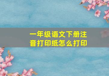 一年级语文下册注音打印纸怎么打印