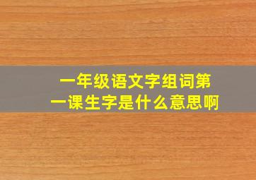 一年级语文字组词第一课生字是什么意思啊