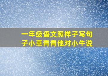 一年级语文照样子写句子小草青青他对小牛说