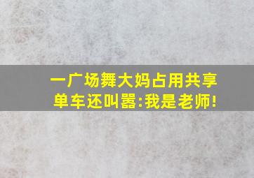 一广场舞大妈占用共享单车还叫嚣:我是老师!