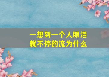 一想到一个人眼泪就不停的流为什么