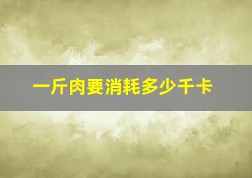 一斤肉要消耗多少千卡