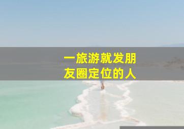 一旅游就发朋友圈定位的人