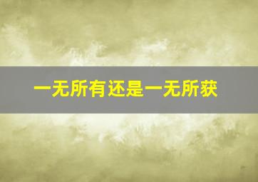 一无所有还是一无所获