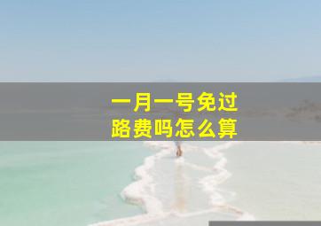 一月一号免过路费吗怎么算