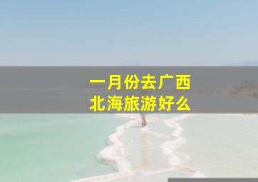 一月份去广西北海旅游好么