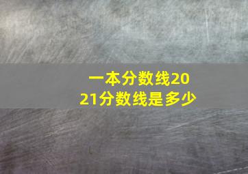 一本分数线2021分数线是多少